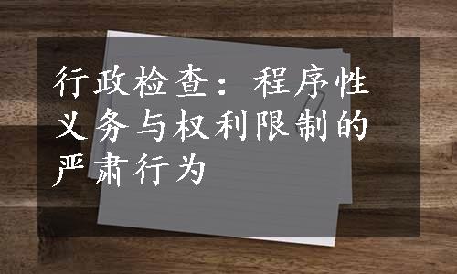 行政检查：程序性义务与权利限制的严肃行为