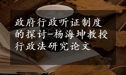 政府行政听证制度的探讨-杨海坤教授行政法研究论文