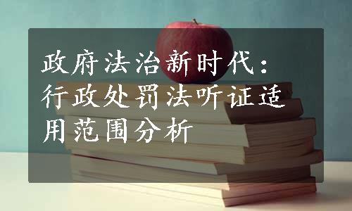 政府法治新时代：行政处罚法听证适用范围分析