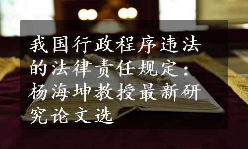 我国行政程序违法的法律责任规定：杨海坤教授最新研究论文选