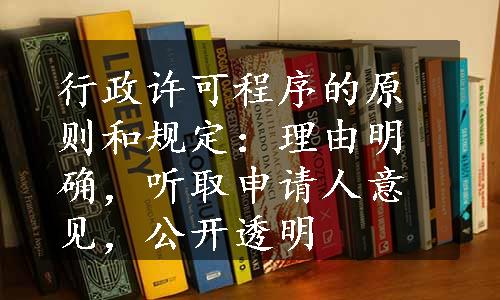 行政许可程序的原则和规定：理由明确，听取申请人意见，公开透明