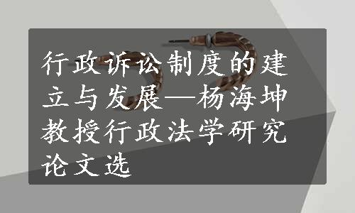 行政诉讼制度的建立与发展—杨海坤教授行政法学研究论文选