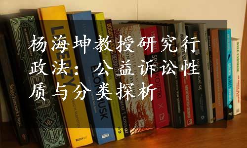 杨海坤教授研究行政法：公益诉讼性质与分类探析