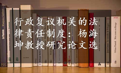 行政复议机关的法律责任制度：杨海坤教授研究论文选