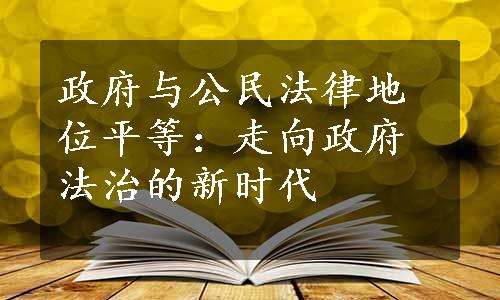 政府与公民法律地位平等：走向政府法治的新时代