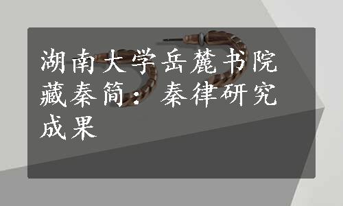 湖南大学岳麓书院藏秦简：秦律研究成果