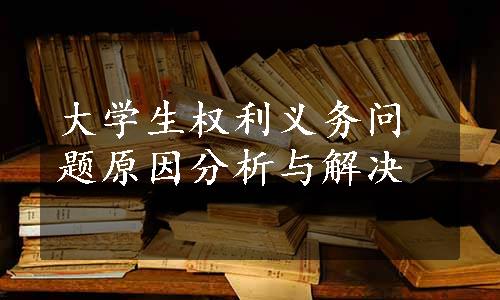 大学生权利义务问题原因分析与解决