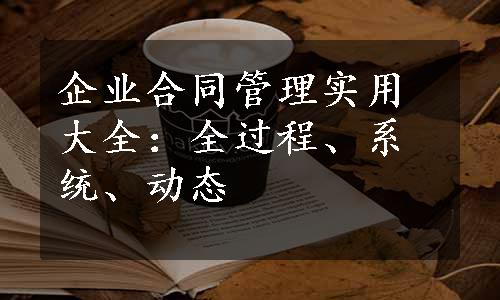 企业合同管理实用大全：全过程、系统、动态