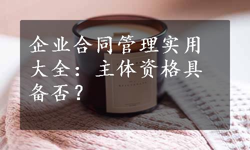 企业合同管理实用大全：主体资格具备否？