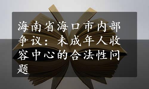 海南省海口市内部争议：未成年人收容中心的合法性问题