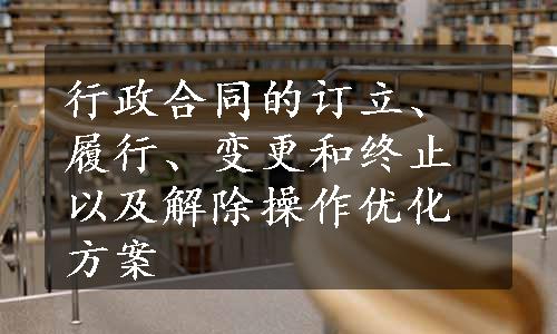 行政合同的订立、履行、变更和终止以及解除操作优化方案