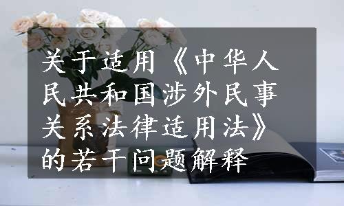 关于适用《中华人民共和国涉外民事关系法律适用法》的若干问题解释