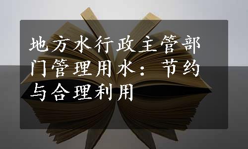 地方水行政主管部门管理用水：节约与合理利用