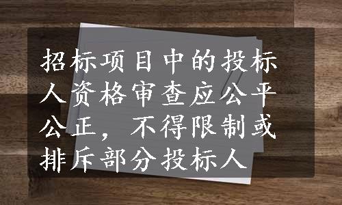 招标项目中的投标人资格审查应公平公正，不得限制或排斥部分投标人