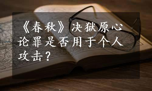 《春秋》决狱原心论罪是否用于个人攻击？
