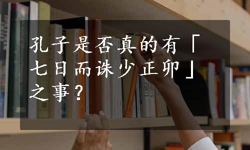 孔子是否真的有「七日而诛少正卯」之事？