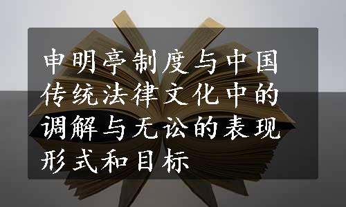 申明亭制度与中国传统法律文化中的调解与无讼的表现形式和目标