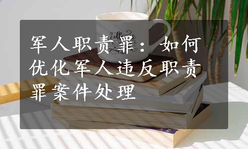 军人职责罪：如何优化军人违反职责罪案件处理