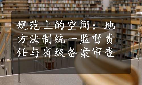 规范上的空间：地方法制统一监督责任与省级备案审查