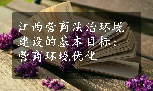 江西营商法治环境建设的基本目标：营商环境优化