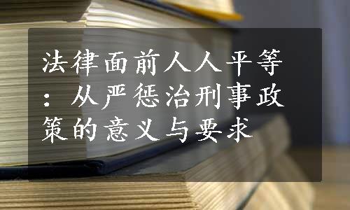 法律面前人人平等：从严惩治刑事政策的意义与要求