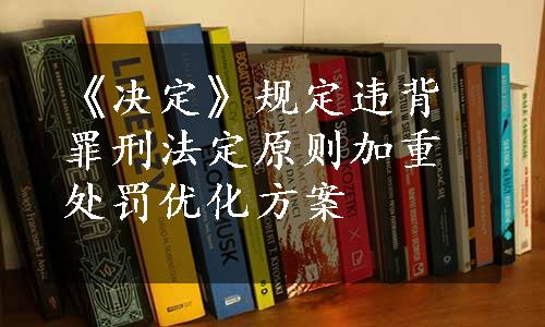 《决定》规定违背罪刑法定原则加重处罚优化方案