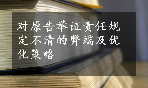 对原告举证责任规定不清的弊端及优化策略