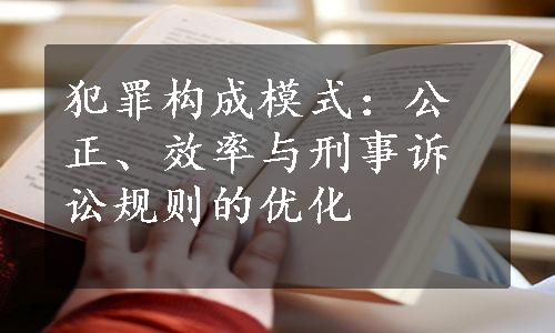 犯罪构成模式：公正、效率与刑事诉讼规则的优化