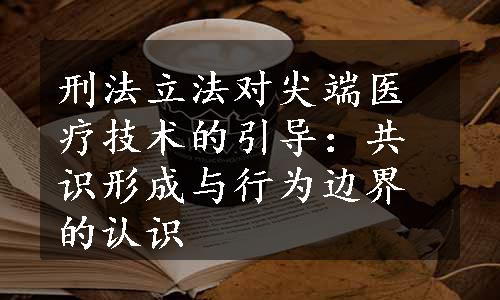 刑法立法对尖端医疗技术的引导：共识形成与行为边界的认识