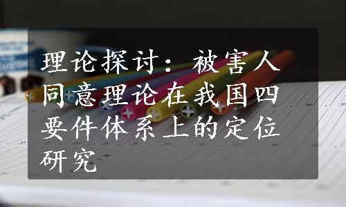 理论探讨：被害人同意理论在我国四要件体系上的定位研究