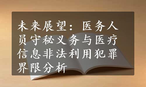 未来展望：医务人员守秘义务与医疗信息非法利用犯罪界限分析