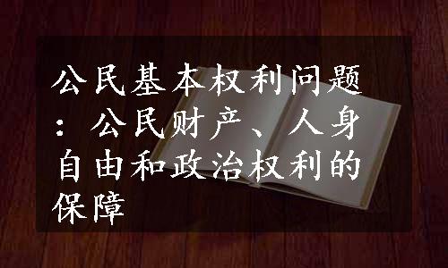 公民基本权利问题：公民财产、人身自由和政治权利的保障