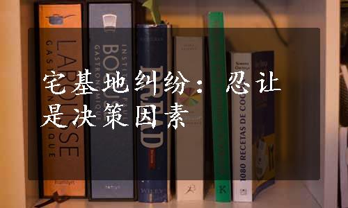 宅基地纠纷：忍让是决策因素