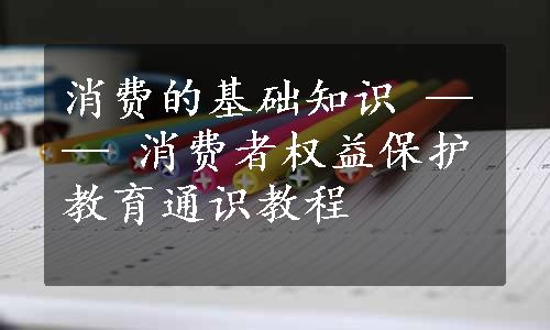 消费的基础知识 —— 消费者权益保护教育通识教程