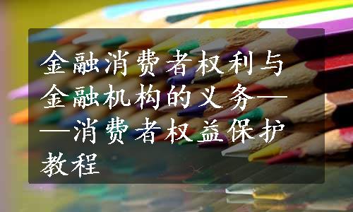 金融消费者权利与金融机构的义务——消费者权益保护教程