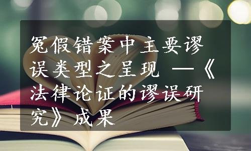 冤假错案中主要谬误类型之呈现 ─《法律论证的谬误研究》成果