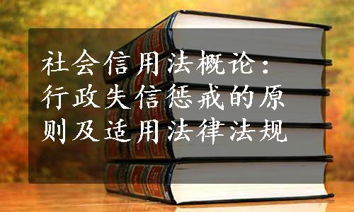 社会信用法概论：行政失信惩戒的原则及适用法律法规