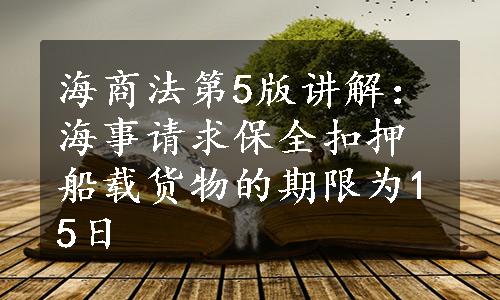 海商法第5版讲解：海事请求保全扣押船载货物的期限为15日