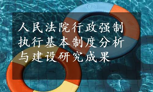 人民法院行政强制执行基本制度分析与建设研究成果