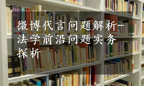 微博代言问题解析-法学前沿问题实务探析