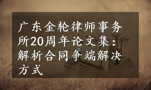 广东金轮律师事务所20周年论文集：解析合同争端解决方式