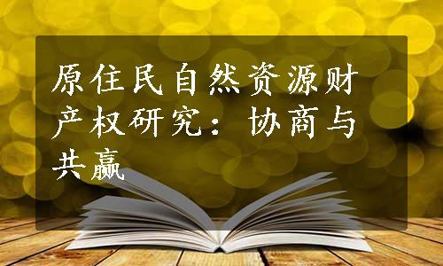 原住民自然资源财产权研究：协商与共赢