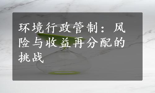 环境行政管制：风险与收益再分配的挑战