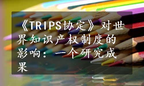 《TRIPS协定》对世界知识产权制度的影响：一个研究成果