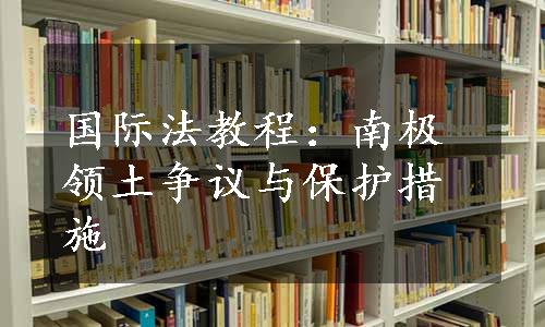 国际法教程：南极领土争议与保护措施