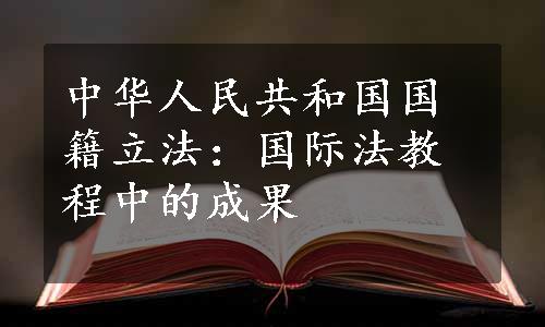 中华人民共和国国籍立法：国际法教程中的成果