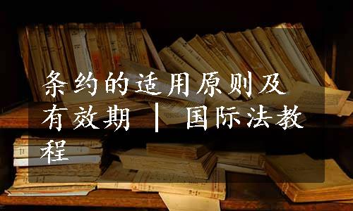 条约的适用原则及有效期 | 国际法教程