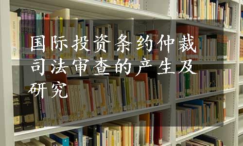 国际投资条约仲裁司法审查的产生及研究