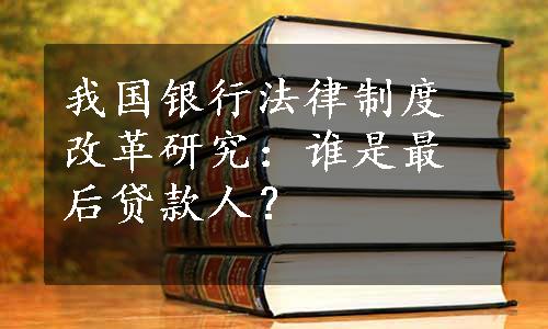 我国银行法律制度改革研究：谁是最后贷款人？