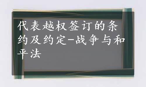 代表越权签订的条约及约定-战争与和平法